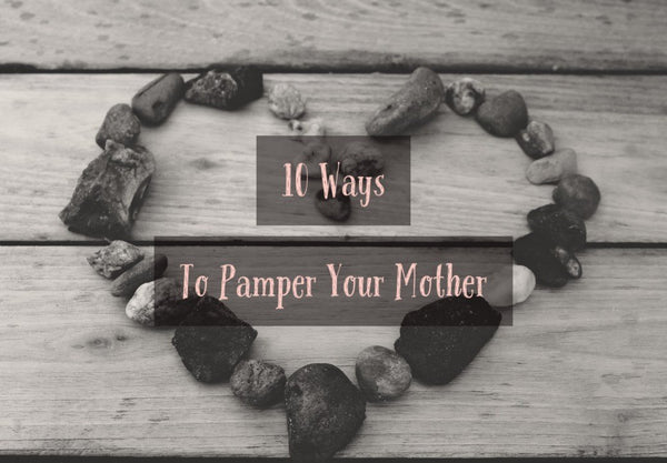 10 Ways to Pamper Your Mom this Mother's Day